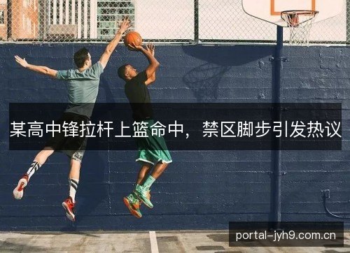 某高中锋拉杆上篮命中，禁区脚步引发热议