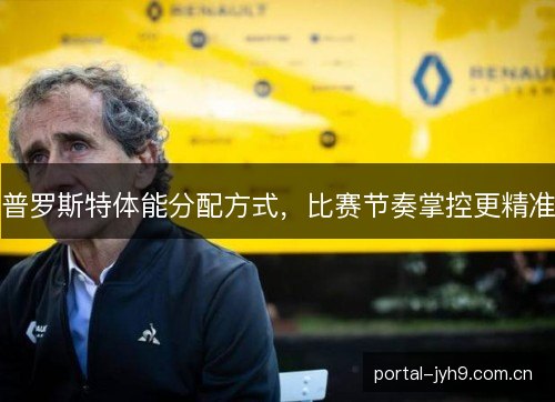 普罗斯特体能分配方式,比赛节奏掌控更精准 普罗斯特体能分配方式,比赛节奏掌控更精准